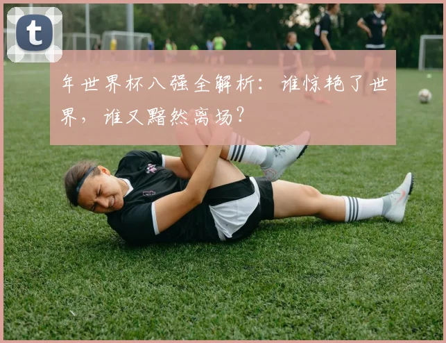 年世界杯八强全解析：谁惊艳了世界，谁又黯然离场？