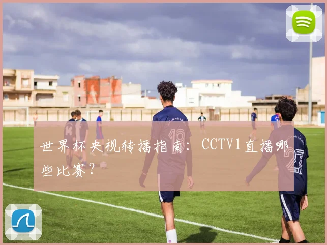 世界杯央视转播指南：CCTV1直播哪些比赛？