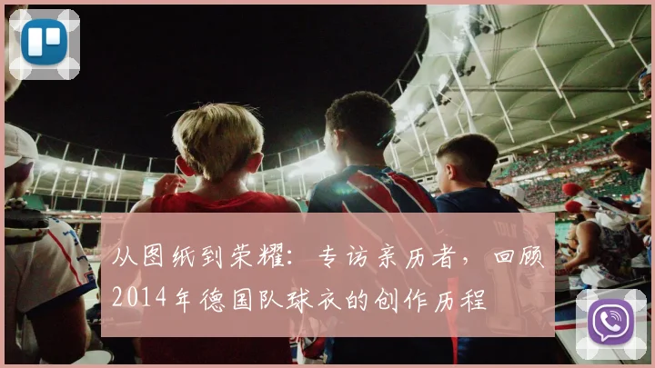 从图纸到荣耀：专访亲历者，回顾2014年德国队球衣的创作历程