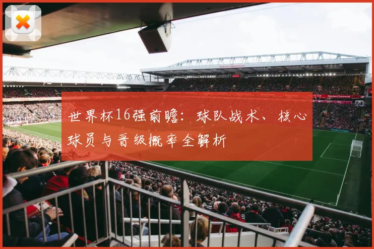 世界杯16强前瞻：球队战术、核心球员与晋级概率全解析