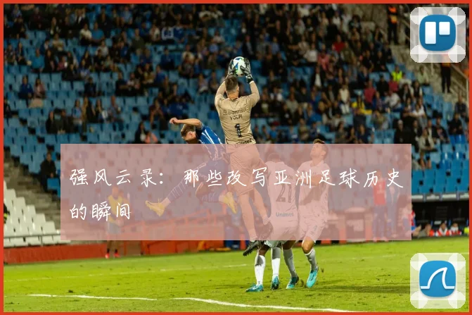 强风云录：那些改写亚洲足球历史的瞬间